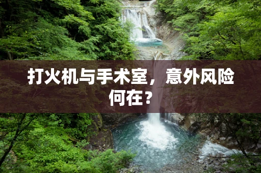 打火机与手术室，意外风险何在？