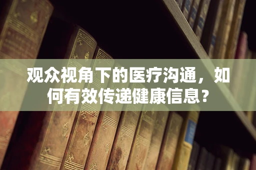 观众视角下的医疗沟通，如何有效传递健康信息？