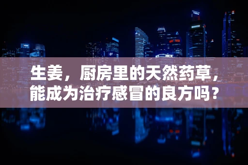 生姜，厨房里的天然药草，能成为治疗感冒的良方吗？