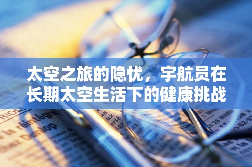 太空之旅的隐忧，宇航员在长期太空生活下的健康挑战