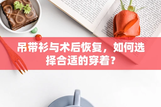吊带衫与术后恢复，如何选择合适的穿着？