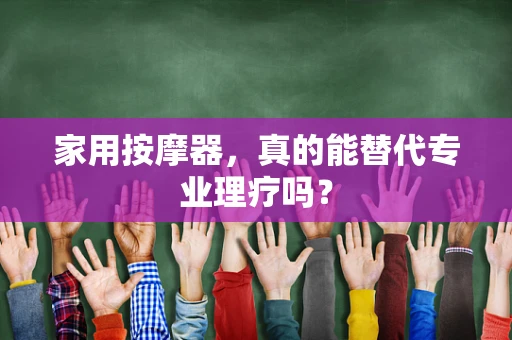 家用按摩器，真的能替代专业理疗吗？