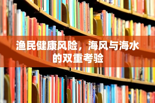 渔民健康风险，海风与海水的双重考验