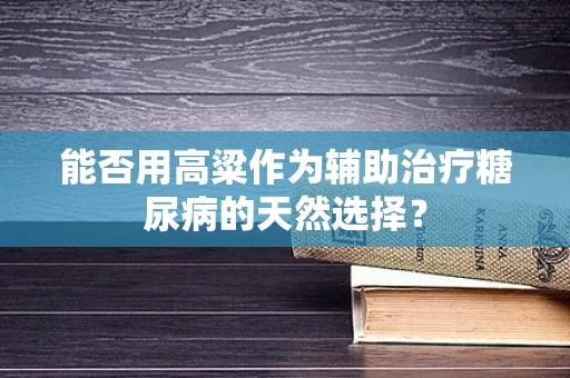 能否用高粱作为辅助治疗糖尿病的天然选择？