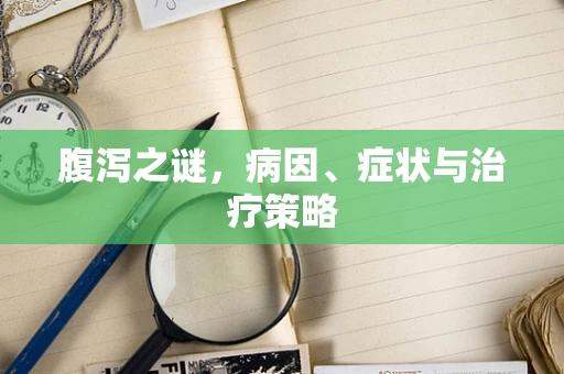 腹泻之谜，病因、症状与治疗策略