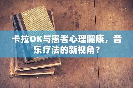 卡拉OK与患者心理健康，音乐疗法的新视角？