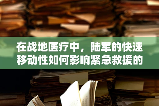 在战地医疗中，陆军的快速移动性如何影响紧急救援的效率？
