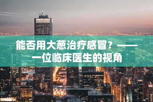 能否用大葱治疗感冒？——一位临床医生的视角
