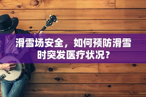 滑雪场安全，如何预防滑雪时突发医疗状况？