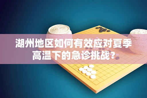 湖州地区如何有效应对夏季高温下的急诊挑战？