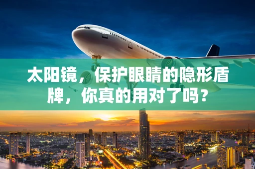 太阳镜，保护眼睛的隐形盾牌，你真的用对了吗？
