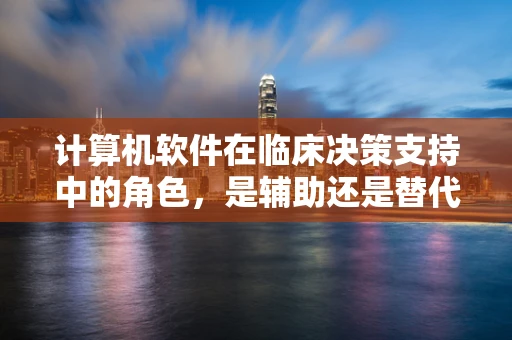 计算机软件在临床决策支持中的角色，是辅助还是替代？
