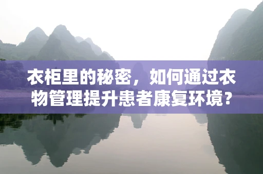 衣柜里的秘密，如何通过衣物管理提升患者康复环境？