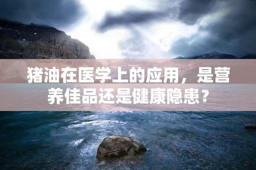 猪油在医学上的应用，是营养佳品还是健康隐患？