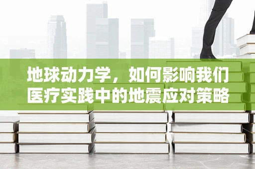地球动力学，如何影响我们医疗实践中的地震应对策略？