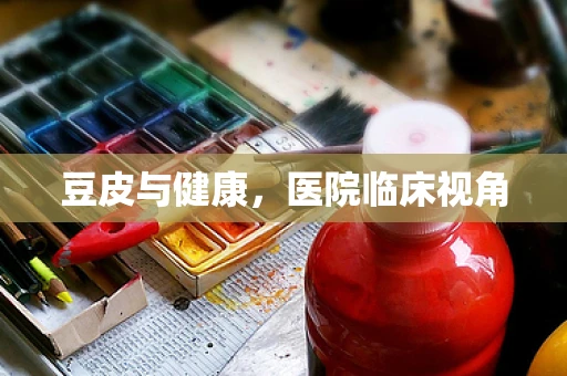 豆皮与健康，医院临床视角