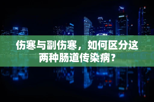 伤寒与副伤寒，如何区分这两种肠道传染病？