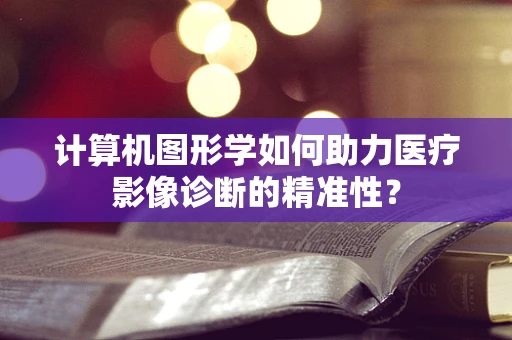 计算机图形学如何助力医疗影像诊断的精准性？