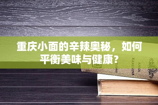 重庆小面的辛辣奥秘，如何平衡美味与健康？
