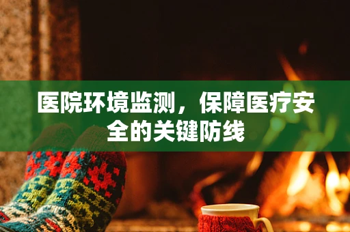 医院环境监测，保障医疗安全的关键防线
