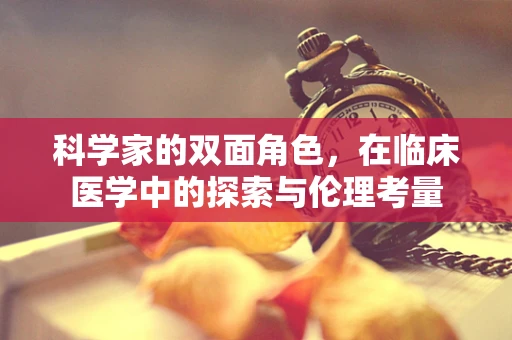 科学家的双面角色，在临床医学中的探索与伦理考量