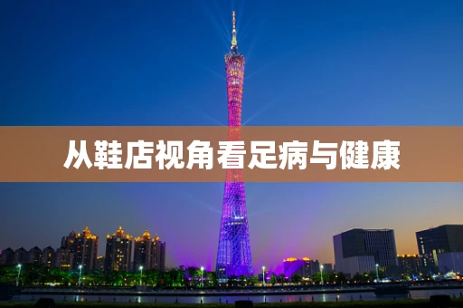 从鞋店视角看足病与健康