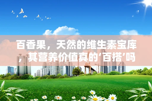 百香果，天然的维生素宝库，其营养价值真的‘百搭’吗？