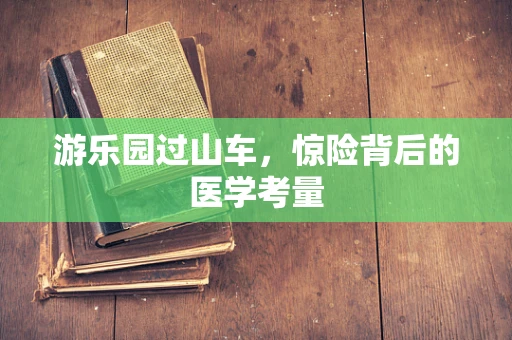 游乐园过山车，惊险背后的医学考量