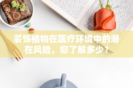 装饰植物在医疗环境中的潜在风险，您了解多少？