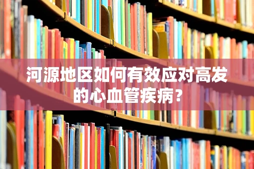河源地区如何有效应对高发的心血管疾病？
