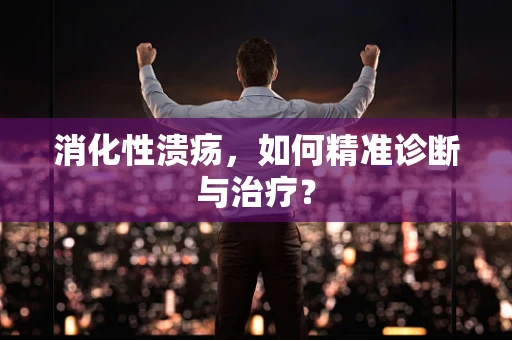 消化性溃疡，如何精准诊断与治疗？