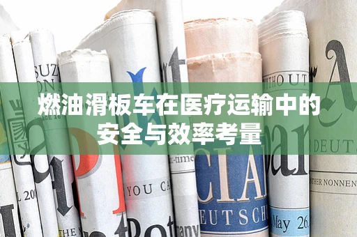 燃油滑板车在医疗运输中的安全与效率考量