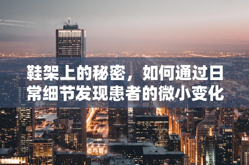鞋架上的秘密，如何通过日常细节发现患者的微小变化？