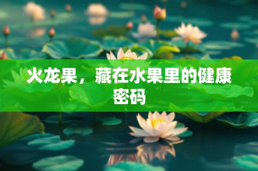 火龙果，藏在水果里的健康密码