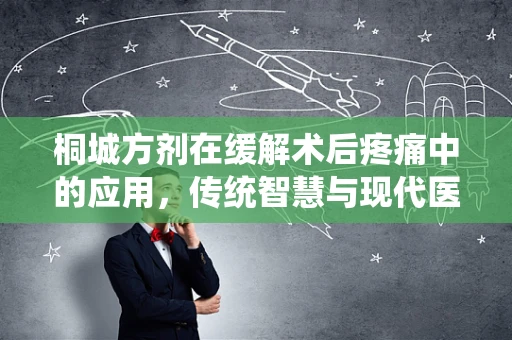桐城方剂在缓解术后疼痛中的应用，传统智慧与现代医学的交融