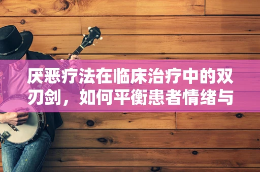 厌恶疗法在临床治疗中的双刃剑，如何平衡患者情绪与治疗效果？