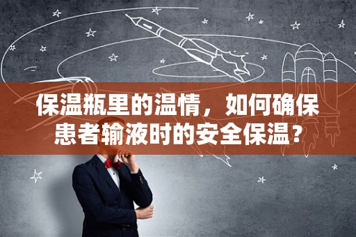 保温瓶里的温情，如何确保患者输液时的安全保温？