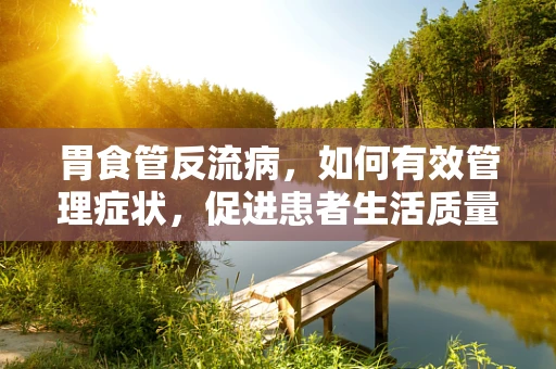 胃食管反流病，如何有效管理症状，促进患者生活质量？