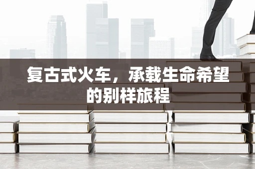 复古式火车，承载生命希望的别样旅程