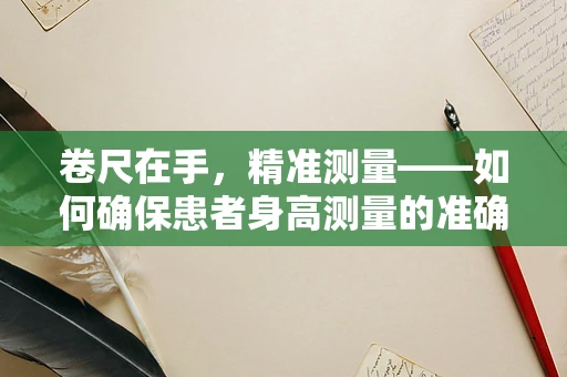 卷尺在手，精准测量——如何确保患者身高测量的准确性？