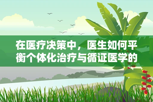 在医疗决策中，医生如何平衡个体化治疗与循证医学的矛盾？