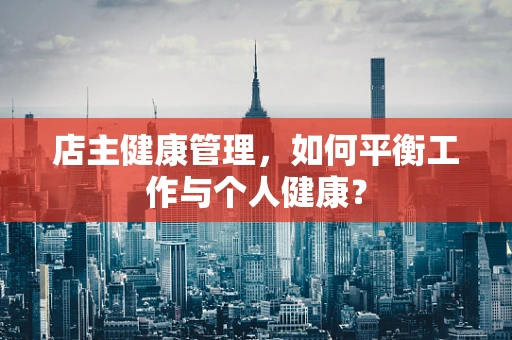 店主健康管理，如何平衡工作与个人健康？