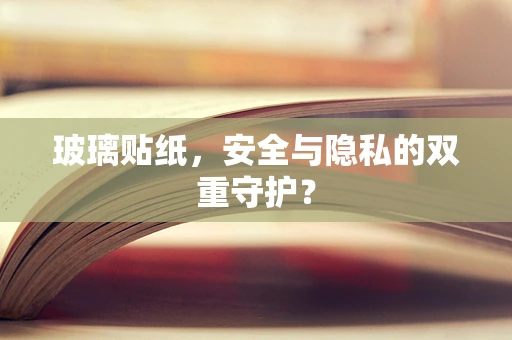 玻璃贴纸，安全与隐私的双重守护？