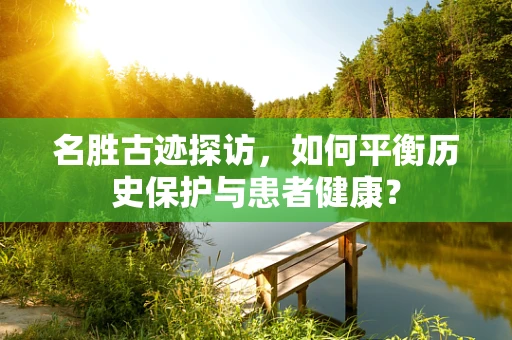 名胜古迹探访，如何平衡历史保护与患者健康？