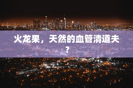 火龙果，天然的血管清道夫？