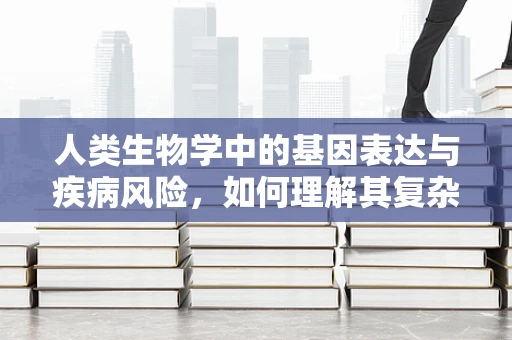 人类生物学中的基因表达与疾病风险，如何理解其复杂关系？