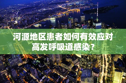 河源地区患者如何有效应对高发呼吸道感染？