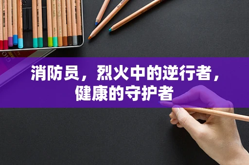 消防员，烈火中的逆行者，健康的守护者