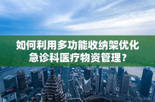如何利用多功能收纳架优化急诊科医疗物资管理？