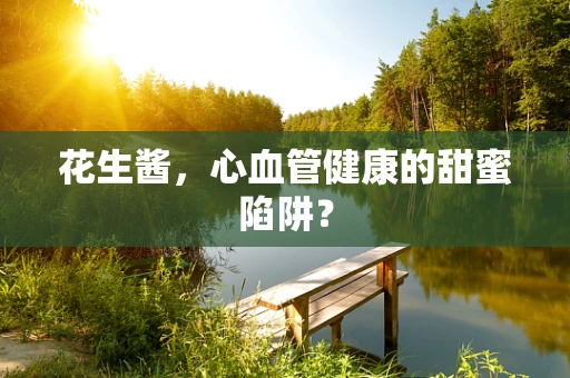 花生酱，心血管健康的甜蜜陷阱？